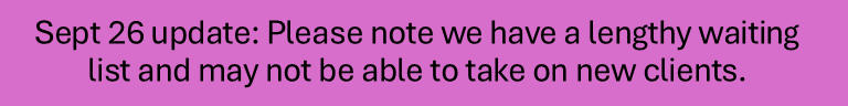Sept 26 update: Please note we have a lengthy waiting list and may not be able to take on new clients.